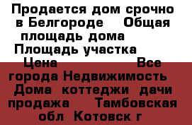 Продается дом срочно в Белгороде. › Общая площадь дома ­ 275 › Площадь участка ­ 11 › Цена ­ 25 000 000 - Все города Недвижимость » Дома, коттеджи, дачи продажа   . Тамбовская обл.,Котовск г.